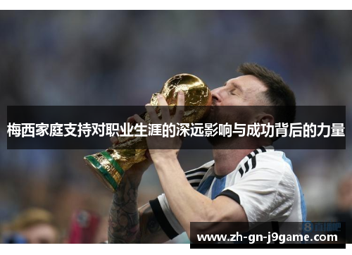 梅西家庭支持对职业生涯的深远影响与成功背后的力量